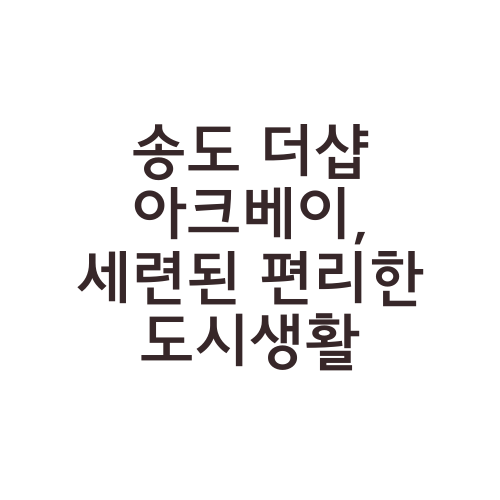 송도 더샵 아크베이, 세련된 편리한 도시생활