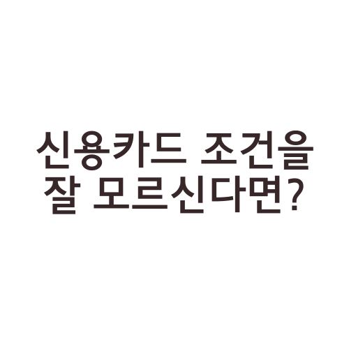 신용카드 조건을 잘 모르신다면?