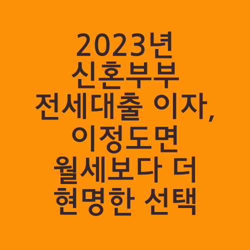 2023년 신혼부부 전세대출 이자, 이정도면 월세보다 더 현명한 선택