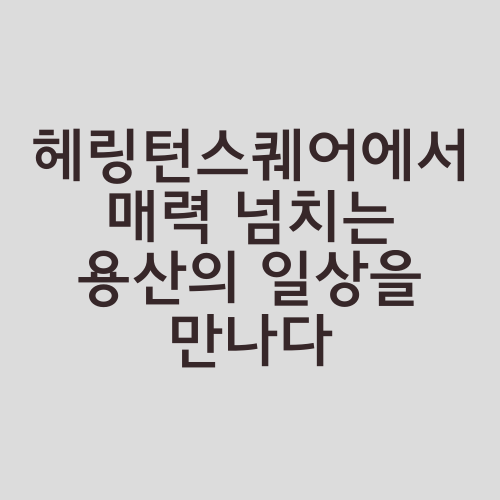 헤링턴스퀘어에서 매력 넘치는 용산의 일상을 만나다