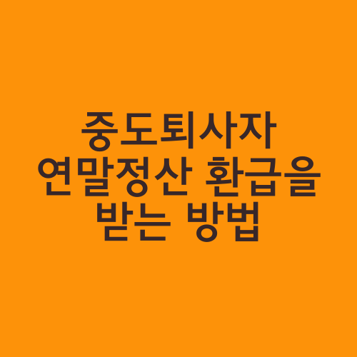 중도퇴사자 연말정산 환급을 받는 방법