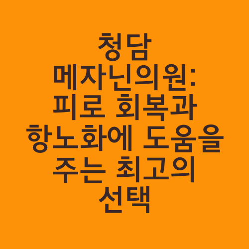 청담 메자닌의원: 피로 회복과 항노화에 도움을 주는 최고의 선택